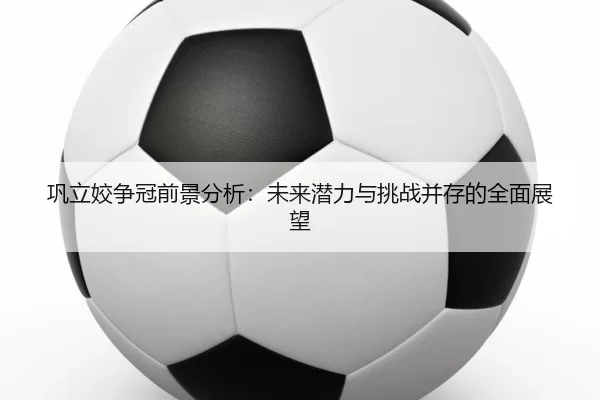 巩立姣争冠前景分析：未来潜力与挑战并存的全面展望